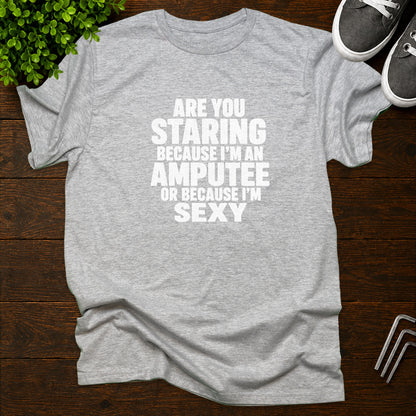 Are you staring because I'm an amputee or because I'm sexy? T-Shirt